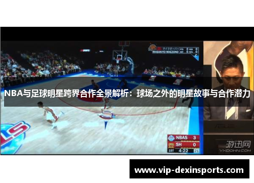 NBA与足球明星跨界合作全景解析：球场之外的明星故事与合作潜力