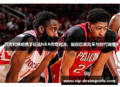 巴克利姚明携手征战NBA传奇对决，展现巨星风采与时代碰撞