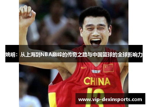 姚明：从上海到NBA巅峰的传奇之路与中国篮球的全球影响力