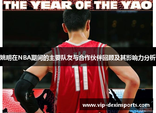 姚明在NBA期间的主要队友与合作伙伴回顾及其影响力分析