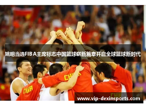 姚明当选FIBA主席标志中国篮球崭新篇章开启全球篮球新时代
