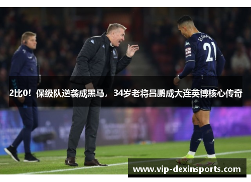 2比0！保级队逆袭成黑马，34岁老将吕鹏成大连英博核心传奇